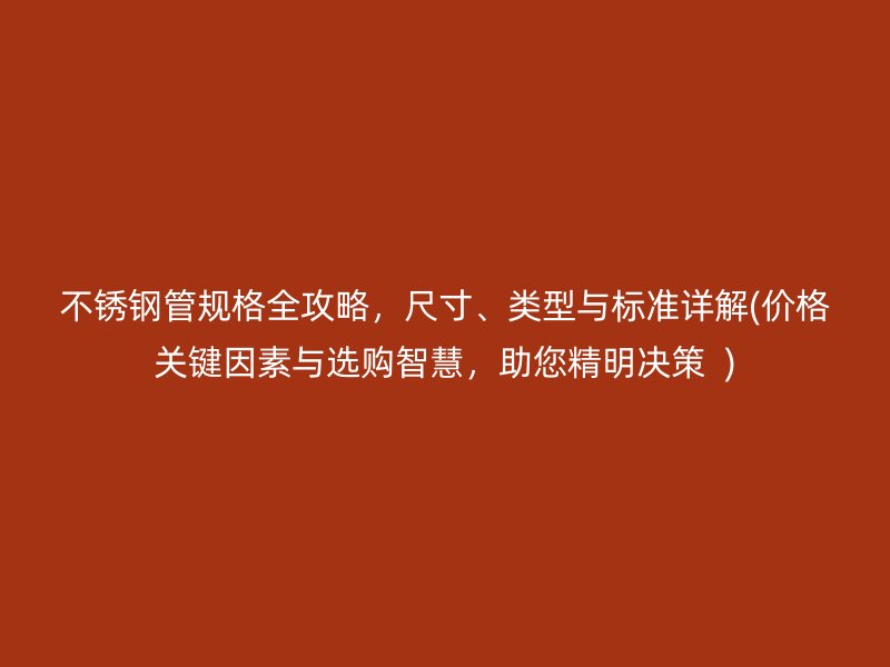不锈钢管规格全攻略，尺寸、类型与标准详解(价格关键因素与选购智慧，助您精明决策  )