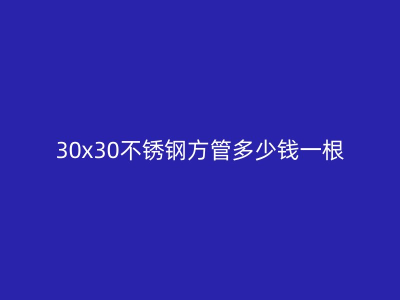 30x30不锈钢方管多少钱一根