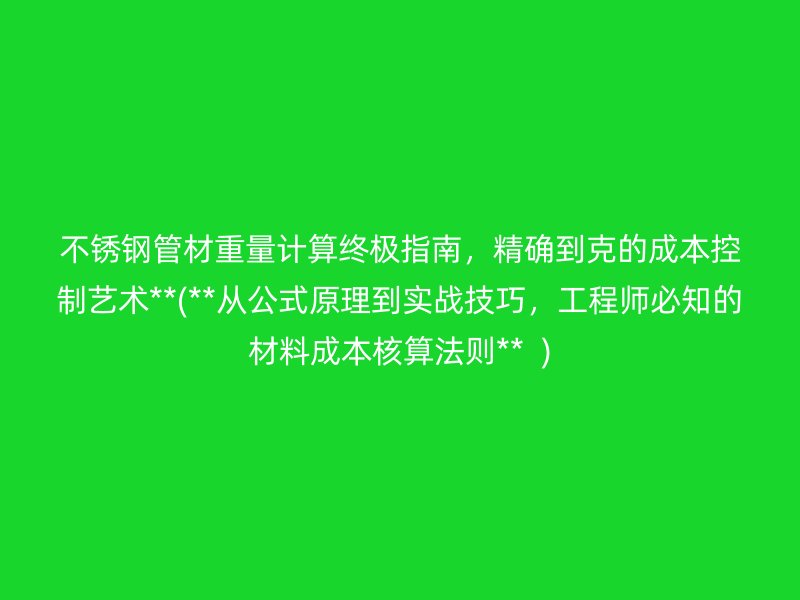 不锈钢管材重量计算终极指南，精确到克的成本控制艺术**(**从公式原理到实战技巧，工程师必知的材料成本核算法则**  )