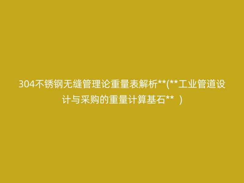 304不锈钢无缝管理论重量表解析**(**工业管道设计与采购的重量计算基石**  )