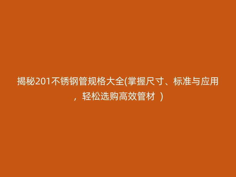 揭秘201不锈钢管规格大全(掌握尺寸、标准与应用，轻松选购高效管材  )