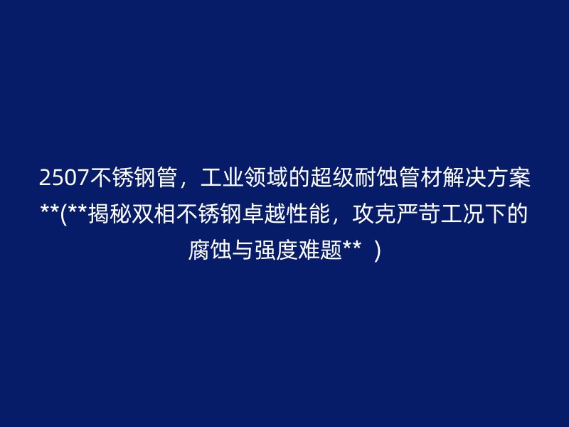 2507不锈钢管，工业领域的超级耐蚀管材解决方案**(**揭秘双相不锈钢卓越性能，攻克严苛工况下的腐蚀与强度难题**  )