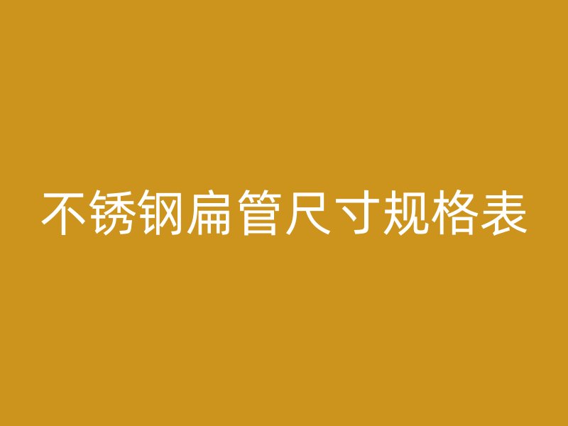 不锈钢扁管尺寸规格表