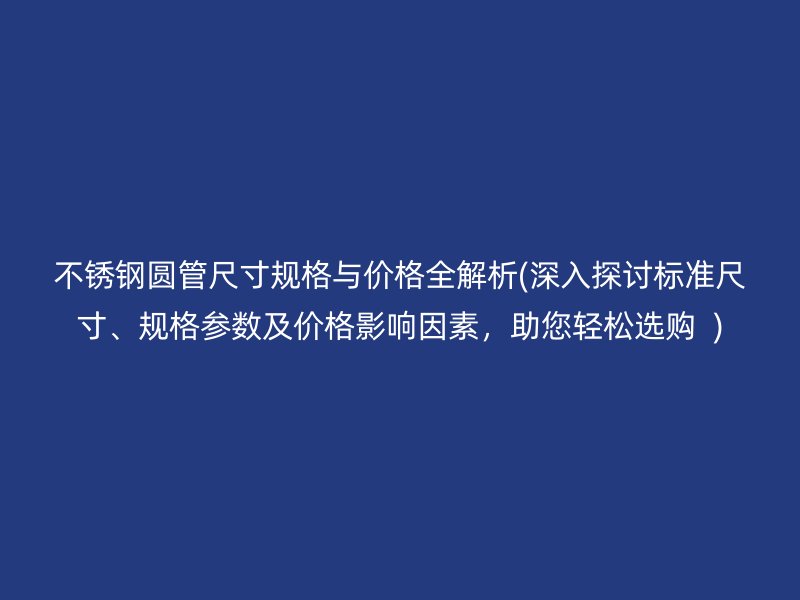 不锈钢圆管尺寸规格与价格全解析(深入探讨标准尺寸、规格参数及价格影响因素，助您轻松选购  )