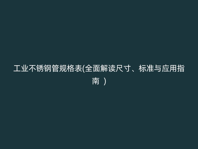 工业不锈钢管规格表(全面解读尺寸、标准与应用指南  )