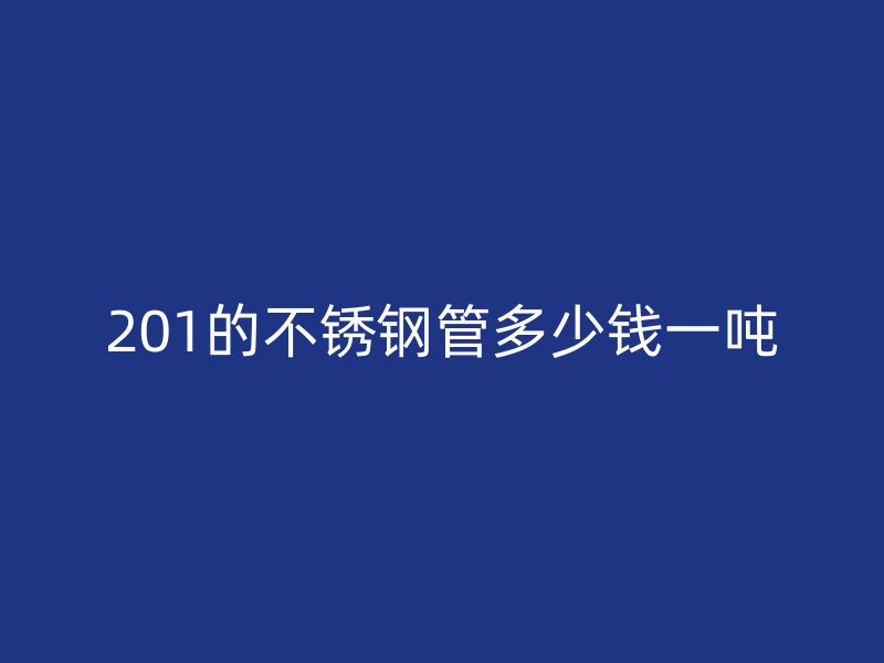 201的不锈钢管多少钱一吨