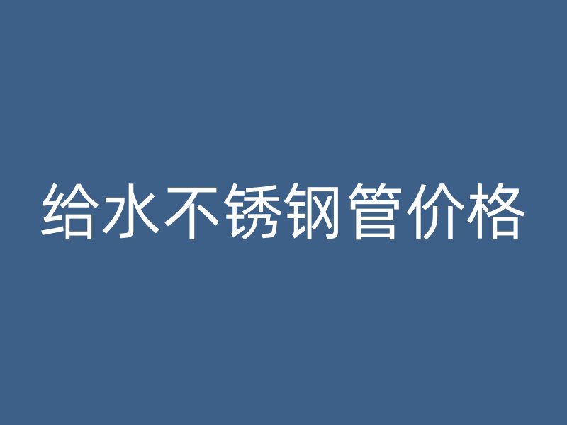 给水不锈钢管价格