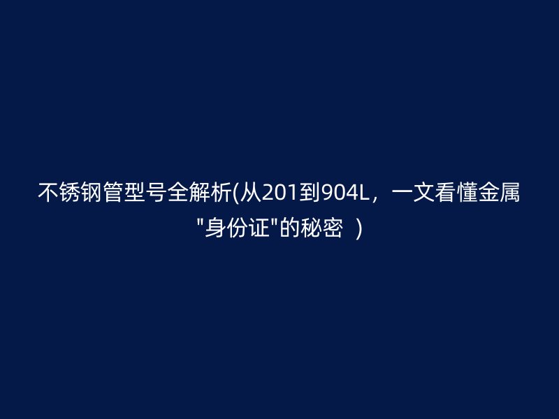 不锈钢管型号全解析(从201到904L，一文看懂金属\