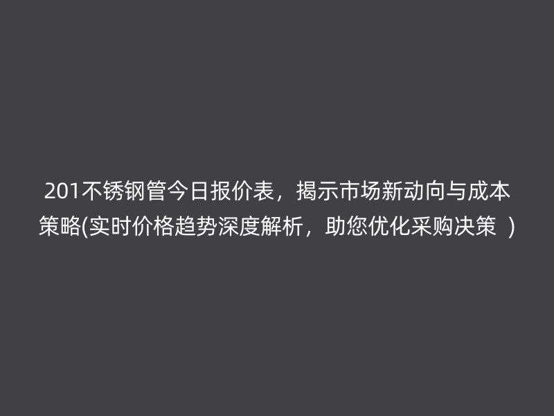 201不锈钢管今日报价表，揭示市场新动向与成本策略(实时价格趋势深度解析，助您优化采购决策  )