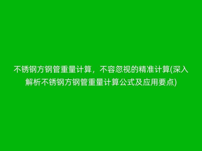 不锈钢方钢管重量计算，不容忽视的精准计算(深入解析不锈钢方钢管重量计算公式及应用要点)