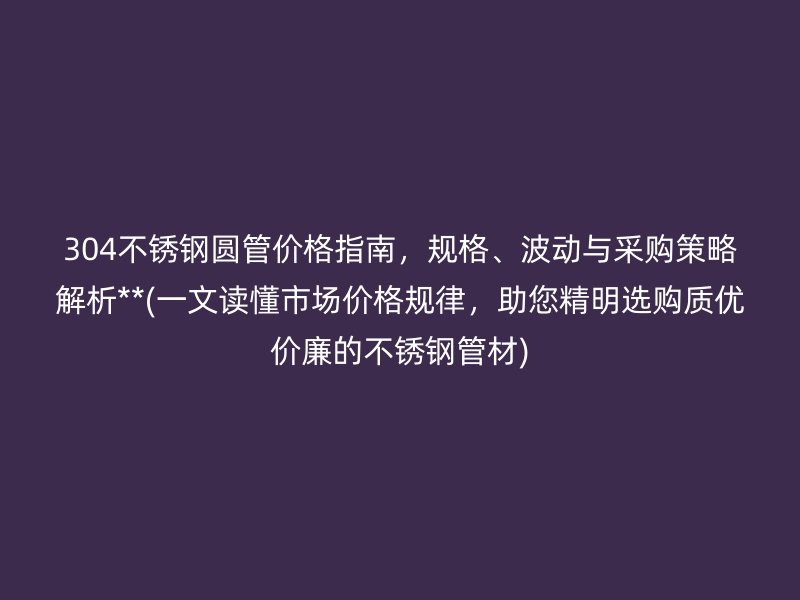 304不锈钢圆管价格指南，规格、波动与采购策略解析**(一文读懂市场价格规律，助您精明选购质优价廉的不锈钢管材)