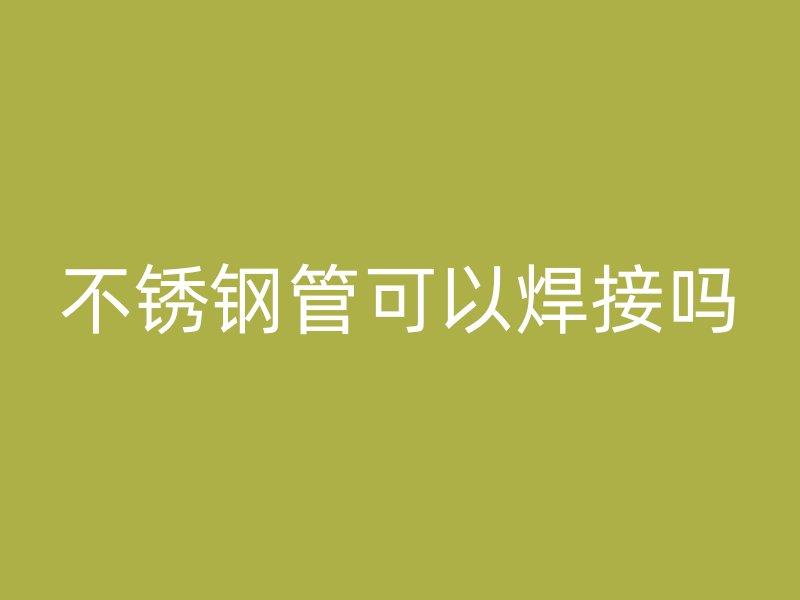 不锈钢管可以焊接吗