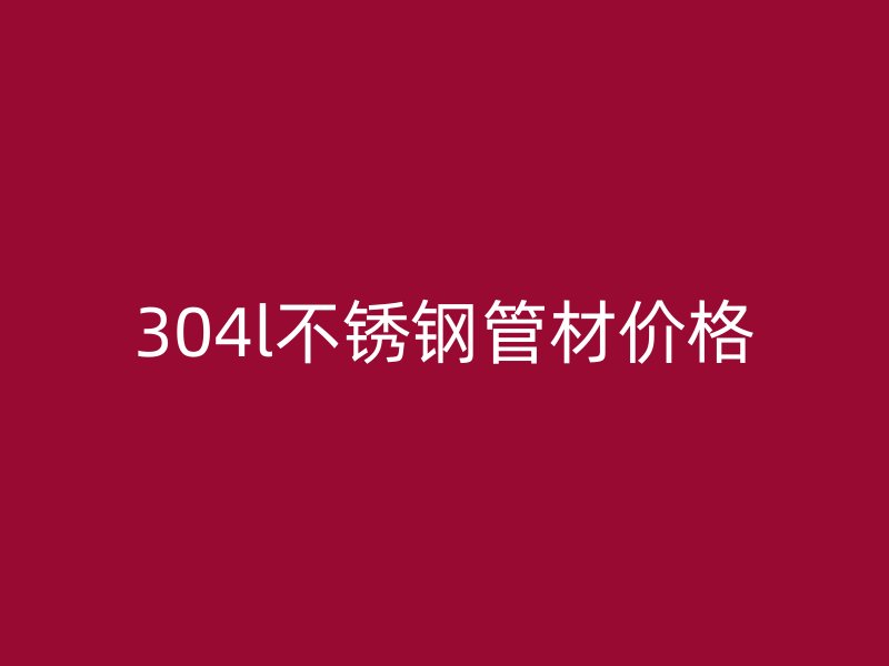 304l不锈钢管材价格