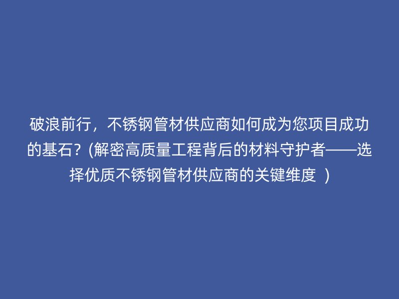 破浪前行，不锈钢管材供应商如何成为您项目成功的基石？(解密高质量工程背后的材料守护者——选择优质不锈钢管材供应商的关键维度  )