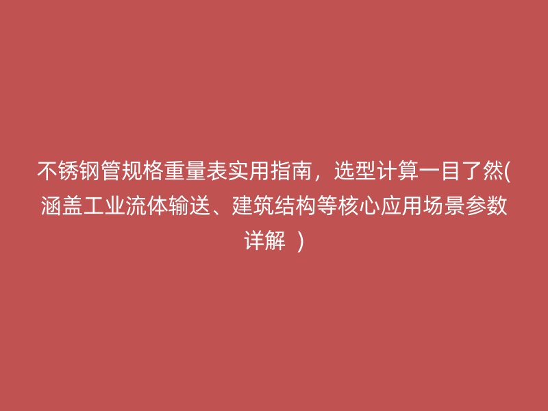 不锈钢管规格重量表实用指南，选型计算一目了然(涵盖工业流体输送、建筑结构等核心应用场景参数详解  )