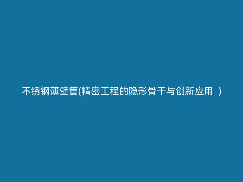 不锈钢薄壁管(精密工程的隐形骨干与创新应用  )