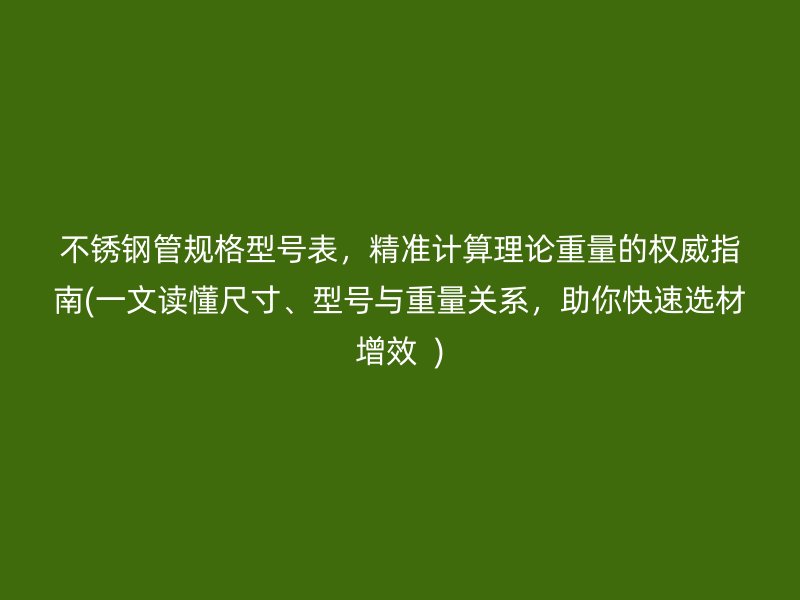 不锈钢管规格型号表，精准计算理论重量的权威指南(一文读懂尺寸、型号与重量关系，助你快速选材增效  )