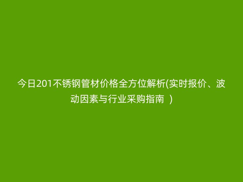 今日201不锈钢管材价格全方位解析(实时报价、波动因素与行业采购指南  )