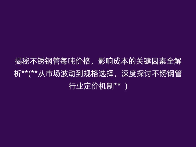 揭秘不锈钢管每吨价格，影响成本的关键因素全解析**(**从市场波动到规格选择，深度探讨不锈钢管行业定价机制**  )