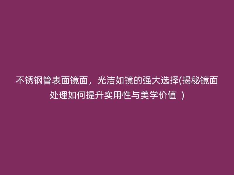 不锈钢管表面镜面，光洁如镜的强大选择(揭秘镜面处理如何提升实用性与美学价值  )
