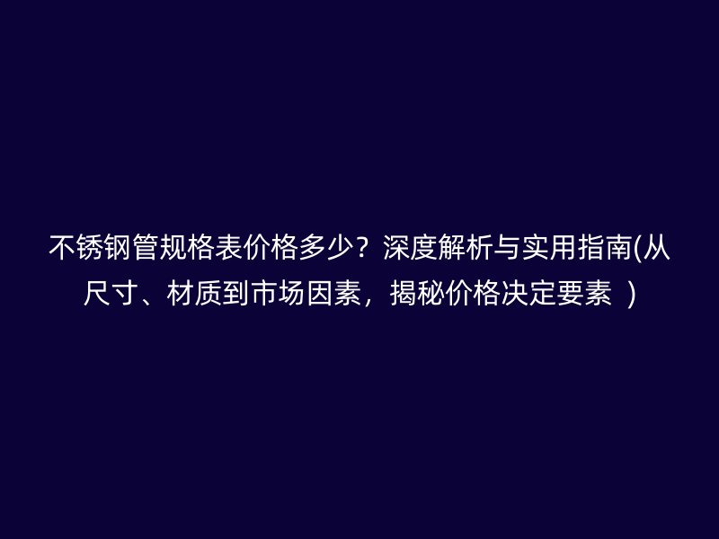 不锈钢管规格表价格多少？深度解析与实用指南(从尺寸、材质到市场因素，揭秘价格决定要素  )