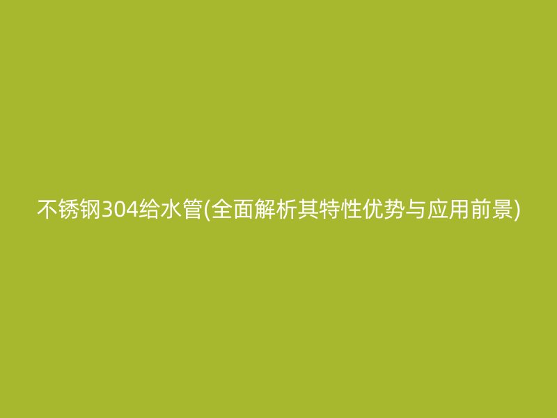 不锈钢304给水管(全面解析其特性优势与应用前景)