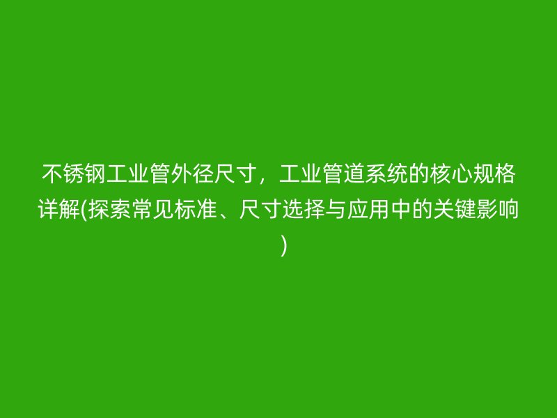不锈钢工业管外径尺寸，工业管道系统的核心规格详解(探索常见标准、尺寸选择与应用中的关键影响  )
