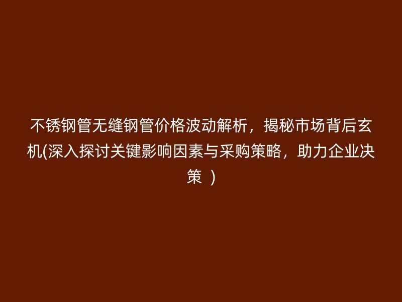 不锈钢管无缝钢管价格波动解析，揭秘市场背后玄机(深入探讨关键影响因素与采购策略，助力企业决策  )