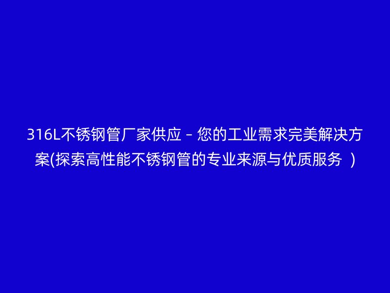 316L不锈钢管厂家供应 – 您的工业需求完美解决方案(探索高性能不锈钢管的专业来源与优质服务  )