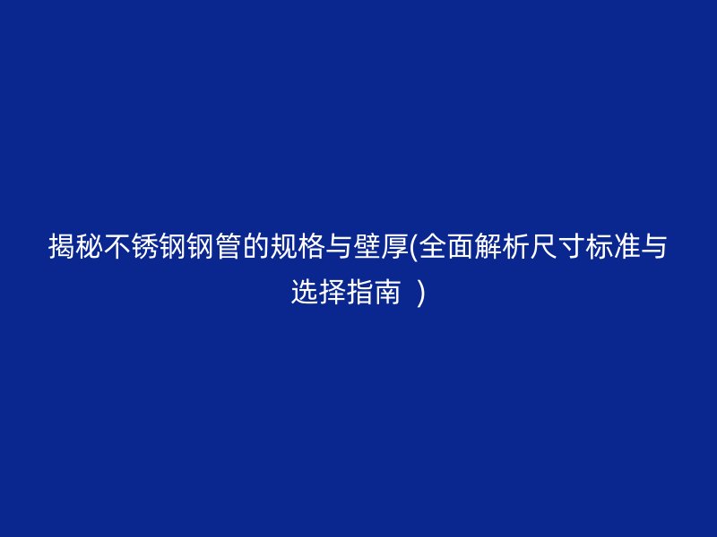 揭秘不锈钢钢管的规格与壁厚(全面解析尺寸标准与选择指南  )