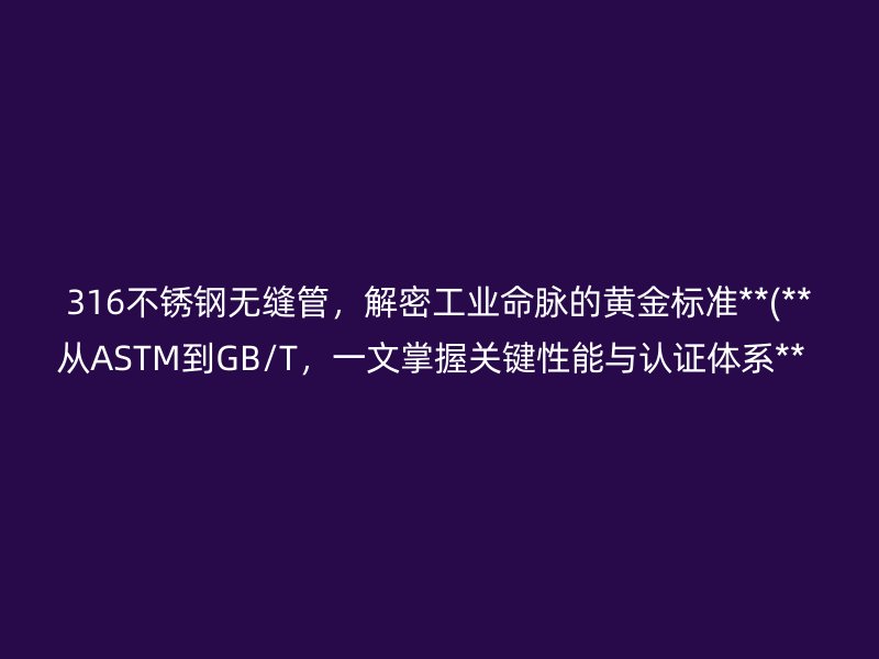 316不锈钢无缝管，解密工业命脉的黄金标准**(**从ASTM到GB/T，一文掌握关键性能与认证体系**  )