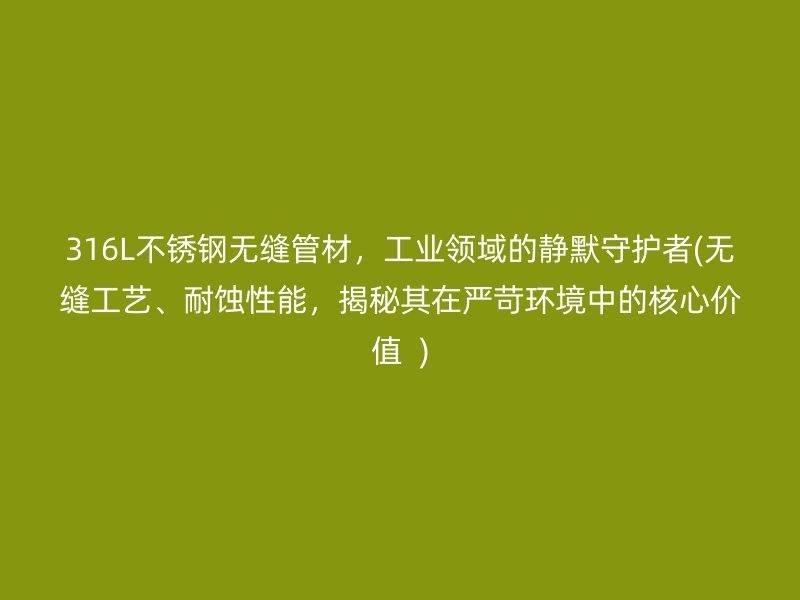 316L不锈钢无缝管材，工业领域的静默守护者(无缝工艺、耐蚀性能，揭秘其在严苛环境中的核心价值  )