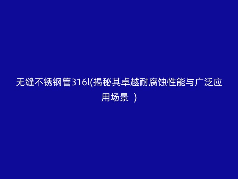 无缝不锈钢管316l(揭秘其卓越耐腐蚀性能与广泛应用场景  )