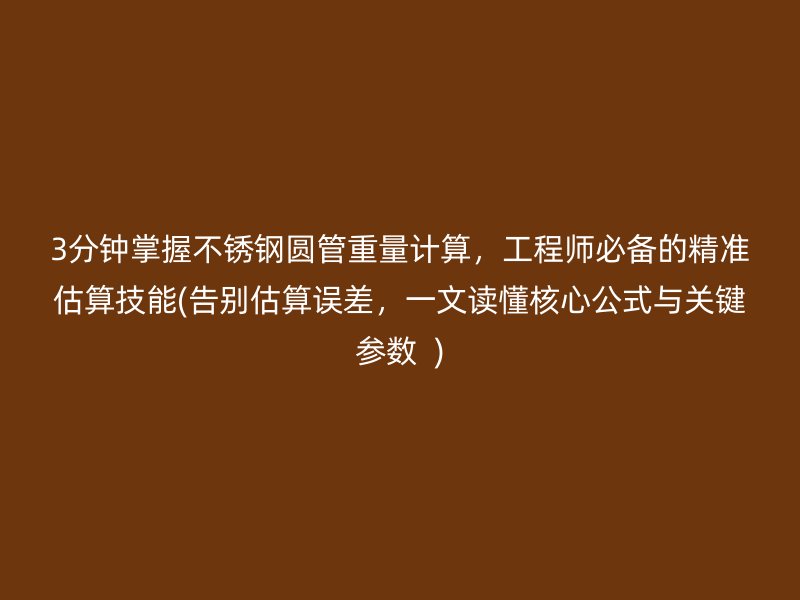 3分钟掌握不锈钢圆管重量计算，工程师必备的精准估算技能(告别估算误差，一文读懂核心公式与关键参数  )