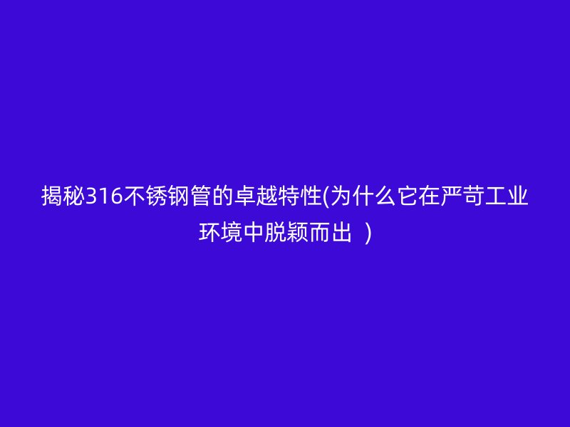 揭秘316不锈钢管的卓越特性(为什么它在严苛工业环境中脱颖而出  )
