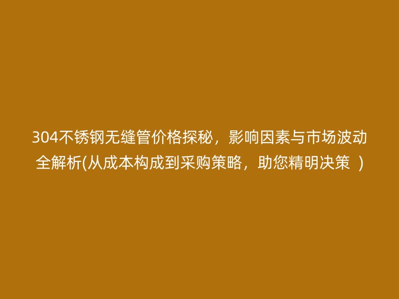 304不锈钢无缝管价格探秘，影响因素与市场波动全解析(从成本构成到采购策略，助您精明决策  )