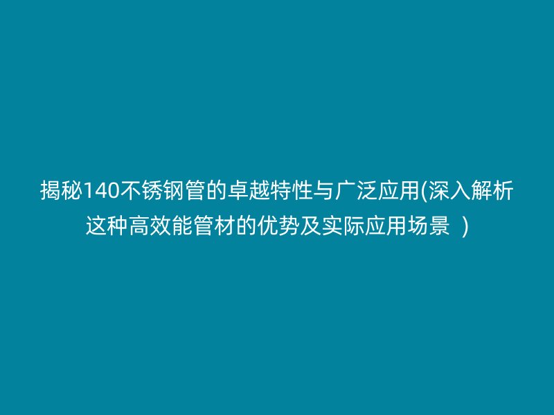 揭秘140不锈钢管的卓越特性与广泛应用(深入解析这种高效能管材的优势及实际应用场景  )