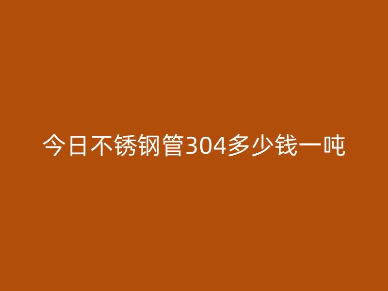 今日不锈钢管304多少钱一吨