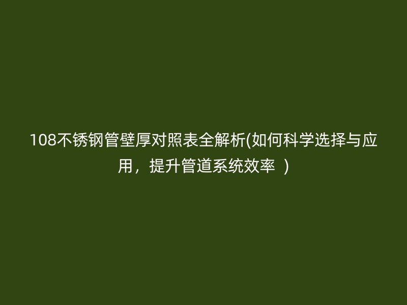 108不锈钢管壁厚对照表全解析(如何科学选择与应用，提升管道系统效率  )