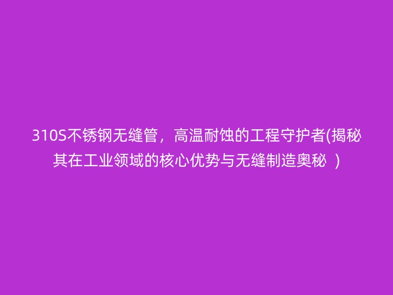 310S不锈钢无缝管，高温耐蚀的工程守护者(揭秘其在工业领域的核心优势与无缝制造奥秘  )