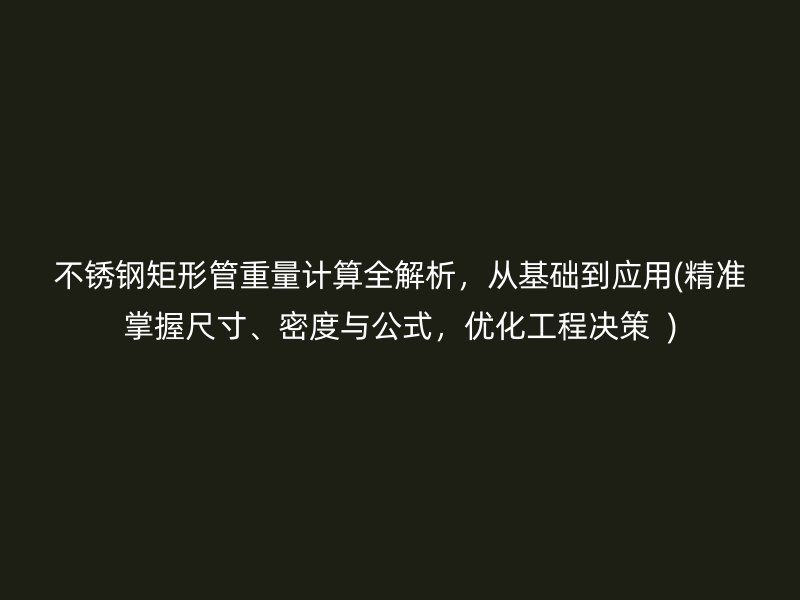 不锈钢矩形管重量计算全解析，从基础到应用(精准掌握尺寸、密度与公式，优化工程决策  )