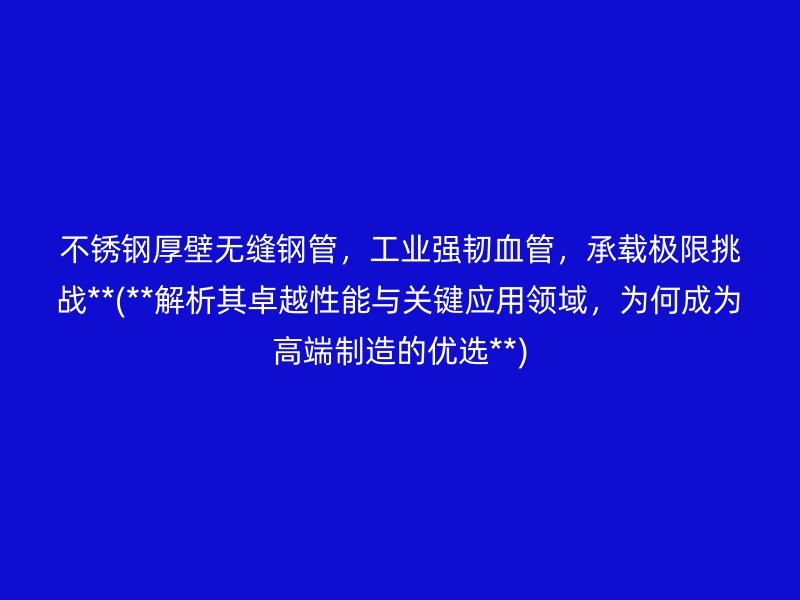 不锈钢厚壁无缝钢管，工业强韧血管，承载极限挑战**(**解析其卓越性能与关键应用领域，为何成为高端制造的优选**)