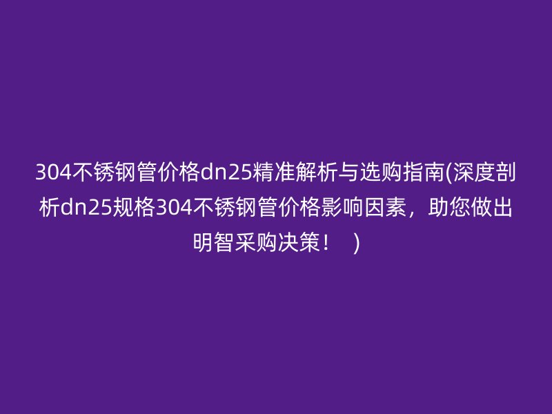 304不锈钢管价格dn25精准解析与选购指南(深度剖析dn25规格304不锈钢管价格影响因素，助您做出明智采购决策！  )