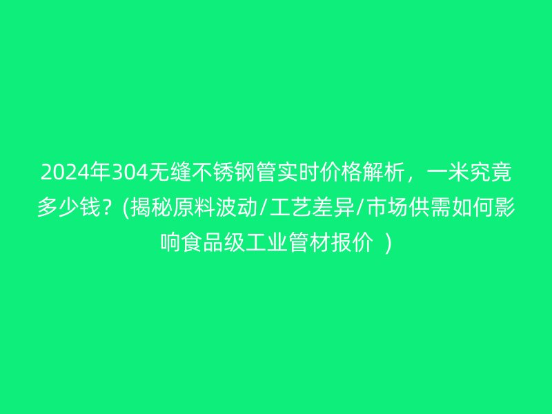 2024年304无缝不锈钢管实时价格解析，一米究竟多少钱？(揭秘原料波动/工艺差异/市场供需如何影响食品级工业管材报价  )