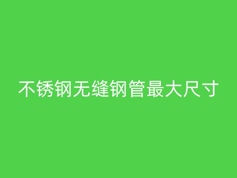 不锈钢无缝钢管最大尺寸