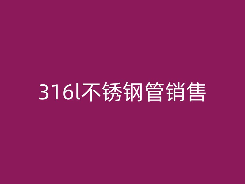 316l不锈钢管销售