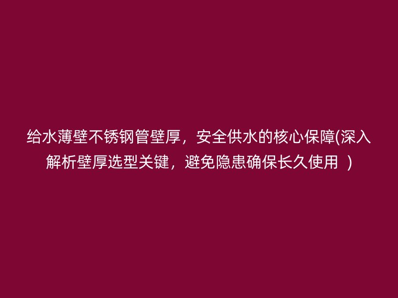给水薄壁不锈钢管壁厚，安全供水的核心保障(深入解析壁厚选型关键，避免隐患确保长久使用  )