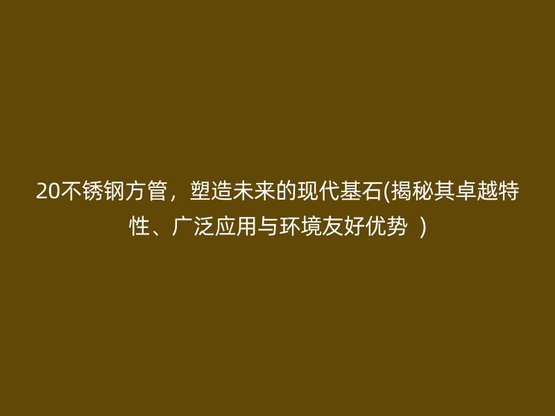 20不锈钢方管，塑造未来的现代基石(揭秘其卓越特性、广泛应用与环境友好优势  )
