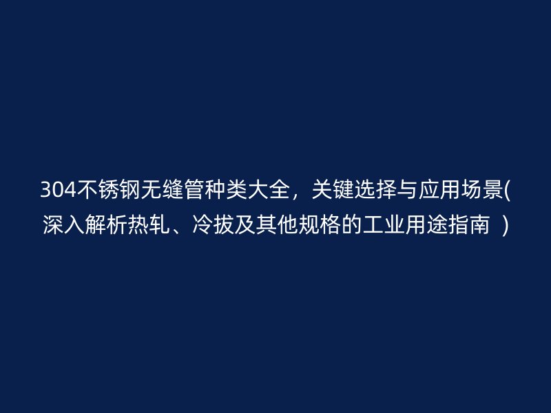 304不锈钢无缝管种类大全，关键选择与应用场景(深入解析热轧、冷拔及其他规格的工业用途指南  )