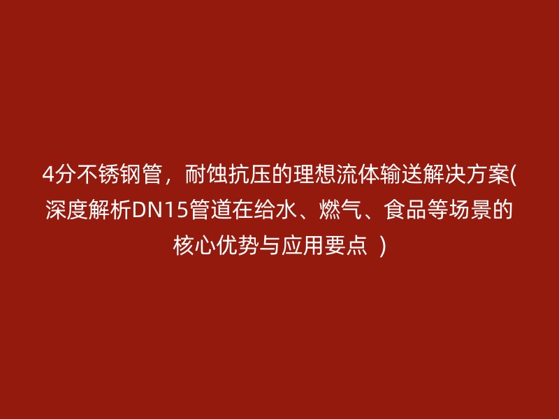 4分不锈钢管，耐蚀抗压的理想流体输送解决方案(深度解析DN15管道在给水、燃气、食品等场景的核心优势与应用要点  )